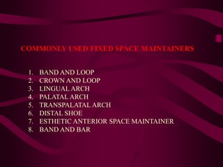 1. BAND AND LOOP
2. CROWN AND LOOP
3. LINGUAL ARCH
4. PALATAL ARCH
5. TRANSPALATAL ARCH
6. DISTAL SHOE
7. ESTHETIC ANTERIOR SPACE MAINTAINER
8. BAND AND BAR
COMMONLY USED FIXED SPACE MAINTAINERS
 