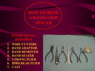 HOW TO BEND
A BAND LOOP
SPACER
1. WIRE CUTTERS
2. BAND ADAPTOR
3. BAND REMOVER
4. BAND SEATER
5. 3 PRONG PLIER
6. BIRD BEAK PLIER
7. CAST
INSTRUMENTS
REQUIRED
 