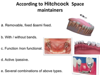 According to Hitchcock Space
maintainers
a. Removable, fixed &semi fixed.
b. With / without bands.
c. Function /non functional.
d. Active /passive.
e. Several combinations of above types.
 
