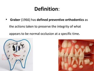 Definition:
• Graber (1966) has defined preventive orthodontics as
the actions taken to preserve the integrity of what
appears to be normal occlusion at a specific time.
 