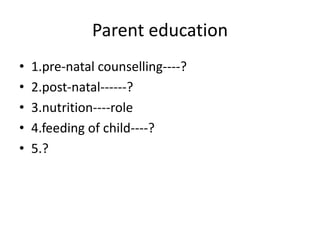 Parent education
•   1.pre-natal counselling----?
•   2.post-natal------?
•   3.nutrition----role
•   4.feeding of child----?
•   5.?
 