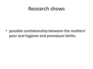 Research shows


• possible corelationship between the mothers'
  poor oraI hygiene and premature births.
 