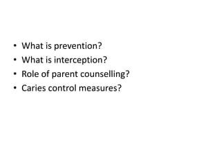 •   What is prevention?
•   What is interception?
•   Role of parent counselling?
•   Caries control measures?
 