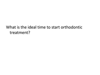 What is the ideal time to start orthodontic
 treatment?
 