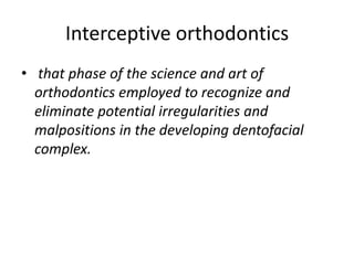 Interceptive orthodontics
• that phase of the science and art of
  orthodontics employed to recognize and
  eliminate potential irregularities and
  malpositions in the developing dentofacial
  complex.
 