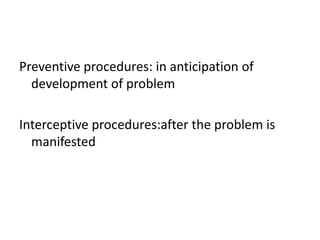 Preventive procedures: in anticipation of
  development of problem

Interceptive procedures:after the problem is
  manifested
 