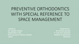 PREVENTIVE ORTHODONTICS
WITH SPECIAL REFERENCE TO
SPACE MANAGEMENT
GUIDED BY: PRESENTED BY:
DR. SANDEEP TANDON DR. RUCHIKA BAGARIA
SENIOR PROF & HOD 1ST YEAR POST GRADUATE
RUHS COLLEGE OF DENTAL SCIENCES PEDIATRIC & PREVENTIVE
JAIPUR DENTISTRY
 