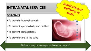 INTRANATAL SERVICES
OBJECTIVES
• To provide thorough asepsis.
• To prevent injury to baby and mother.
• To prevent complications.
• To provide care to the baby.
Delivery may be arranged at home or hospital
 