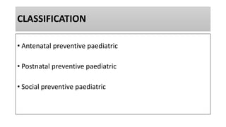 CLASSIFICATION
• Antenatal preventive paediatric
• Postnatal preventive paediatric
• Social preventive paediatric
 