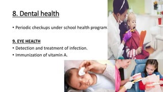 8. Dental health
• Periodic checkups under school health program.
9. EYE HEALTH
• Detection and treatment of infection.
• Immunization of vitamin A.
 