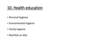 10. Health education
• Personal hygiene.
• Environmental hygiene
• Family hygiene
• Nutrition or diet.
 