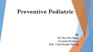 By
Mr. Ravi Rai Dangi
Assistant Professor
MSc. Child Health Nursing
Preventive Pediatric
 
