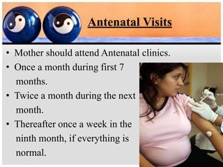 Antenatal Visits
• Mother should attend Antenatal clinics.
• Once a month during first 7
months.
• Twice a month during the next
month.
• Thereafter once a week in the
ninth month, if everything is
normal.
 
