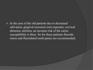  In the case of the old patients due to decreased
salivation, gingival recession root exposure, cervical
abrasion, attrition, an increase risk of the caries
susceptibility is there. So for these patients fluoride
rinses and fluoridated tooth pastes are recommended.
 
