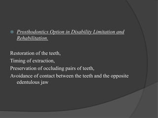  Prosthodontics Option in Disability Limitation and
Rehabilitation.
Restoration of the teeth,
Timing of extraction,
Preservation of occluding pairs of teeth,
Avoidance of contact between the teeth and the opposite
edentulous jaw
 