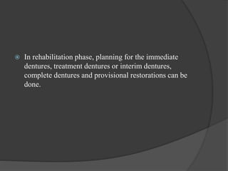  In rehabilitation phase, planning for the immediate
dentures, treatment dentures or interim dentures,
complete dentures and provisional restorations can be
done.
 