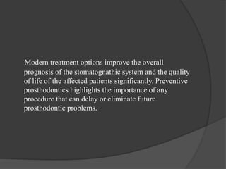 Modern treatment options improve the overall
prognosis of the stomatognathic system and the quality
of life of the affected patients significantly. Preventive
prosthodontics highlights the importance of any
procedure that can delay or eliminate future
prosthodontic problems.
 