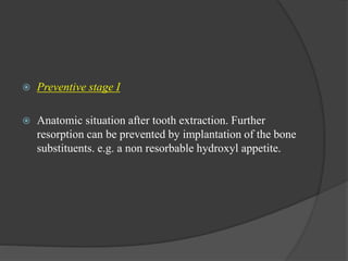  Preventive stage I
 Anatomic situation after tooth extraction. Further
resorption can be prevented by implantation of the bone
substituents. e.g. a non resorbable hydroxyl appetite.
 