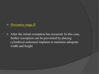  Preventive stage II
 After the initial resorption has occurred. In this case,
further resorption can be prevented by placing
cylindrical endosteal implants to maintain adequate
width and height
 