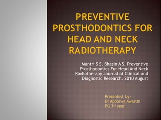 Mantri S S, Bhasin A S. Preventive
Prosthodontics For Head And Neck
Radiotherapy Journal of Clinical and
Diagnostic Research. 2010 August
Presented by-
Dr Apoorwa Awasthi
PG 3rd year
 