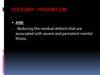 TERTIARY PREVENTION
 AIM:
o Reducing the residual defects that are
associated with severe and persistent mental
illness.
 