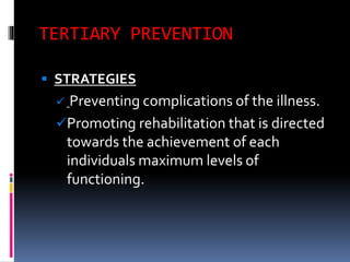 TERTIARY PREVENTION
 STRATEGIES
 Preventing complications of the illness.
Promoting rehabilitation that is directed
towards the achievement of each
individuals maximum levels of
functioning.
 