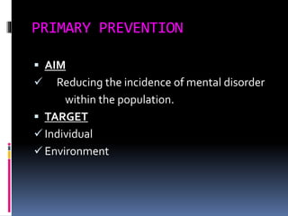 PRIMARY PREVENTION
 AIM
 Reducing the incidence of mental disorder
within the population.
 TARGET
 Individual
 Environment
 