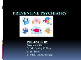PREVENTIVE PSYCHIATRY
PRESENTED BY
Sakuntala Giri
SUM Nursing College
M.sc. Tutor
Mental Health Nursing
 