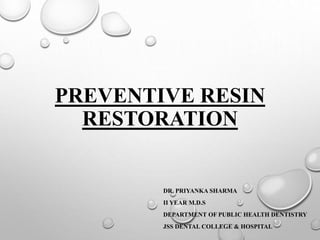 PREVENTIVE RESIN
RESTORATION
DR. PRIYANKA SHARMA
II YEAR M.D.S
DEPARTMENT OF PUBLIC HEALTH DENTISTRY
JSS DENTAL COLLEGE & HOSPITAL
 