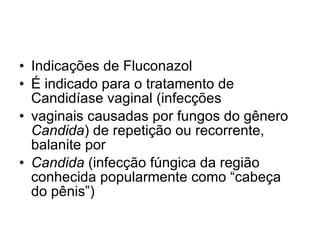 Indicações de Fluconazol É indicado para o tratamento de Candidíase vaginal (infecções vaginais causadas por fungos do gênero  Candida ) de repetição ou recorrente, balanite por Candida  (infecção fúngica da região conhecida popularmente como “cabeça do pênis”) 