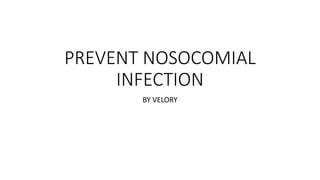 PREVENT NOSOCOMIAL
INFECTION
BY VELORY
 
