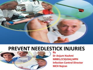 PREVENT NEEDLESTICK INJURIES
               By
                Dr Anjum Hashmi
                MBBS,CCS(USA),MPH
                Infection Control Director
                MCH Najran
 