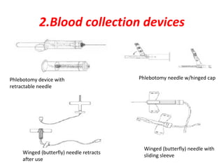 2.Blood collection devices



Phlebotomy device with                    Phlebotomy needle w/hinged cap
retractable needle




                                            Winged (butterfly) needle with
     Winged (butterfly) needle retracts
                                            sliding sleeve
     after use
 