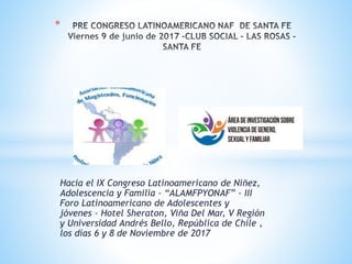 Hacia el IX Congreso Latinoamericano de Niñez,
Adolescencia y Familia - “ALAMFPYONAF” - III
Foro Latinoamericano de Adolescentes y
jóvenes - Hotel Sheraton, Viña Del Mar, V Región
y Universidad Andrés Bello, República de Chile ,
los días 6 y 8 de Noviembre de 2017
*
 