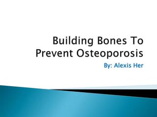 Building Bones To Prevent Osteoporosis By: Alexis Her 