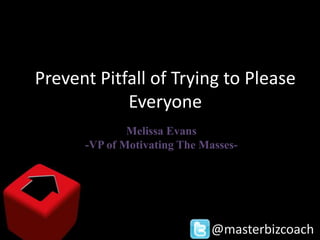 Prevent Pitfall of Trying to Please
            Everyone
              Melissa Evans
      -VP of Motivating The Masses-




                             @masterbizcoach
 
