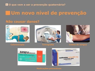 Um novo nível de prevenção
O que vem a ser a prevenção quaternária?1
Não causar danos?
Tomografia Coleta de sangueColonoscopia
Medicações preventivas
 