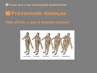 O que vem a ser a prevenção quaternária?1
Mas afinal, o que é doença mesmo?
Prevenindo doenças
 