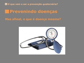 O que vem a ser a prevenção quaternária?1
Mas afinal, o que é doença mesmo?
Prevenindo doenças
 