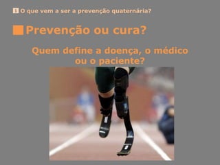 O que vem a ser a prevenção quaternária?1
Prevenção ou cura?
Quem define a doença, o médico
ou o paciente?
 