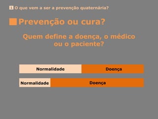O que vem a ser a prevenção quaternária?1
Prevenção ou cura?
Quem define a doença, o médico
ou o paciente?
Normalidade Doença
DoençaNormalidade
 