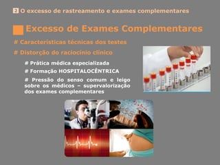 Excesso de Exames Complementares
O excesso de rastreamento e exames complementares2
# Características técnicas dos testes
# Distorção do raciocínio clínico
# Prática médica especializada
# Formação HOSPITALOCÊNTRICA
# Pressão do senso comum e leigo
sobre os médicos – supervalorização
dos exames complementares
 