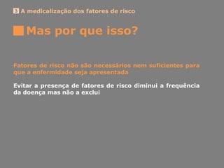 Mas por que isso?
A medicalização dos fatores de risco3
Fatores de risco não são necessários nem suficientes para
que a enfermidade seja apresentada
Evitar a presença de fatores de risco diminui a frequência
da doença mas não a exclui
 