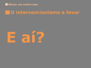 E aí?
O intervencionismo a favor
Bônus: um contra-caso
 