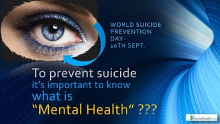 WORLD SUICIDE
PREVENTION
DAY-
10TH SEPT.
To prevent suicide
it’s important to know
what is
“Mental Health” ???
 