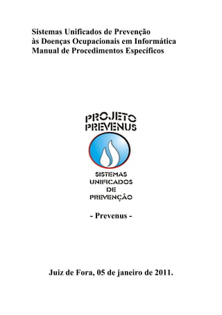 Sistemas Unificados de Prevenção
às Doenças Ocupacionais em Informática
Manual de Procedimentos Específicos




               - Prevenus -




    Juiz de Fora, 05 de janeiro de 2011.
 