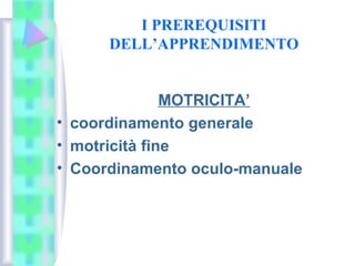 I PREREQUISITI
DELL’APPRENDIMENTO
MOTRICITA’
• coordinamento generale
• motricità fine
• Coordinamento oculo-manuale
 