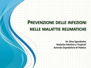 PREVENZIONE DELLE INFEZIONI
NELLE MALATTIE REUMATICHE
Dr. Dino Sgarabotto
Malattie Infettive e Tropicali
Azienda Ospedaliera di Padova
 