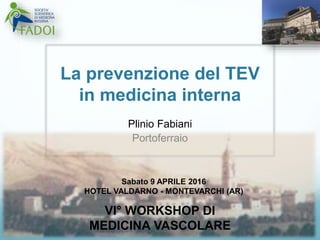 La prevenzione del TEV
in medicina interna
Plinio Fabiani
Portoferraio
Sabato 9 APRILE 2016
HOTEL VALDARNO - MONTEVARCHI (AR)
VI° WORKSHOP DI
MEDICINA VASCOLARE
 