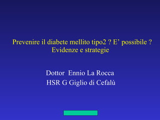 Prevenire il diabete mellito tipo2 ? E’ possibile ? Evidenze e strategie  Dottor  Ennio La Rocca HSR G Giglio di Cefalù 
